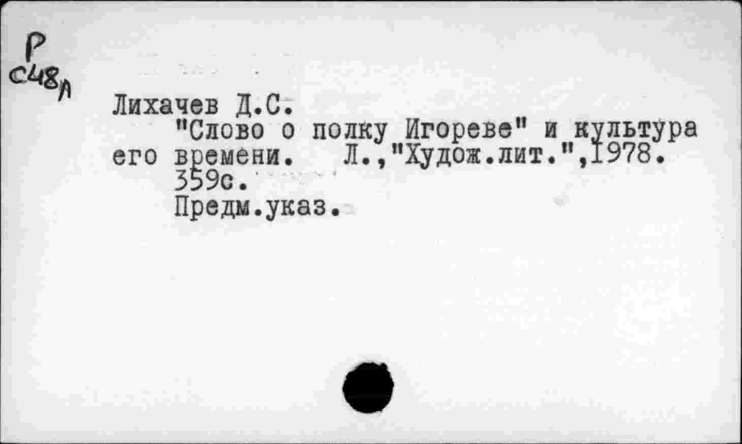 ﻿Лихачев Д.С.
’’Слово о полку Игорево” и культура его времени. Л.,’’Худож.лит.”,1978.
359с.
Предм.указ.